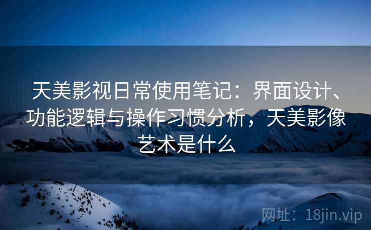 天美影视日常使用笔记:界面设计、功能逻辑与操作习惯分析,天美影像艺术是什么 天美影视日常使用笔记:界面设计、功能逻辑与操作习惯分析,天美影像艺术是什么