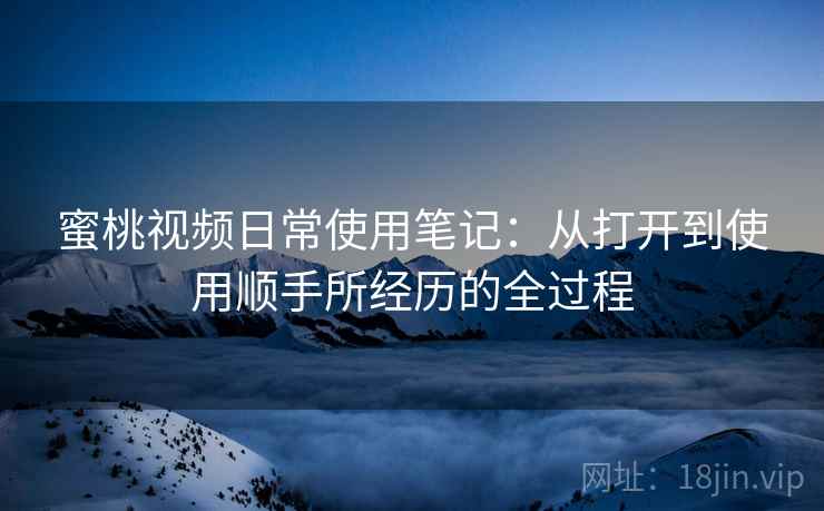 蜜桃视频日常使用笔记:从打开到使用顺手所经历的全过程 蜜桃视频日常使用笔记:从打开到使用顺手所经历的全过程