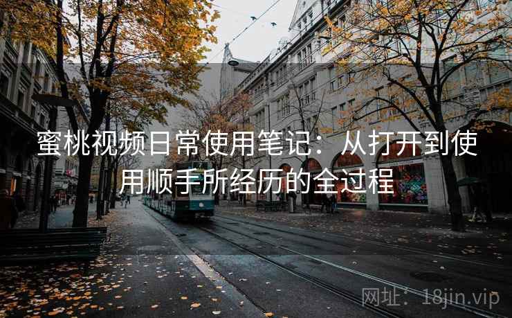 蜜桃视频日常使用笔记:从打开到使用顺手所经历的全过程 蜜桃视频日常使用笔记:从打开到使用顺手所经历的全过程