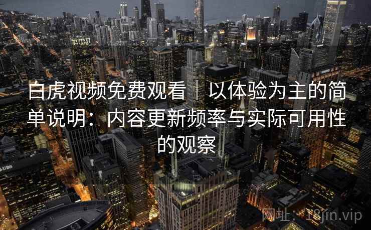 白虎视频免费观看|以体验为主的简单说明:内容更新频率与实际可用性的观察 白虎视频免费观看|以体验为主的简单说明:内容更新频率与实际可用性的观察