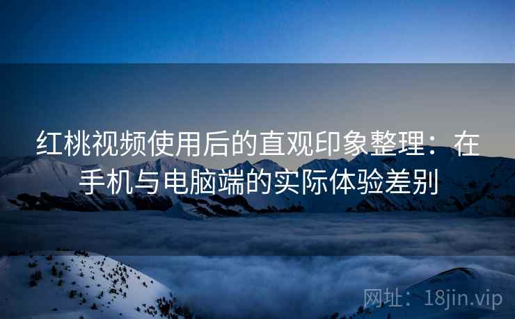 红桃视频使用后的直观印象整理:在手机与电脑端的实际体验差别 红桃视频使用后的直观印象整理:在手机与电脑端的实际体验差别