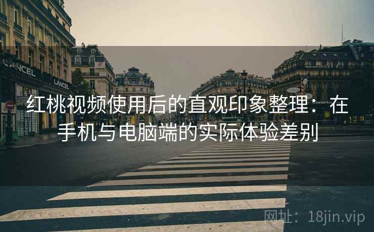 红桃视频使用后的直观印象整理:在手机与电脑端的实际体验差别 红桃视频使用后的直观印象整理:在手机与电脑端的实际体验差别