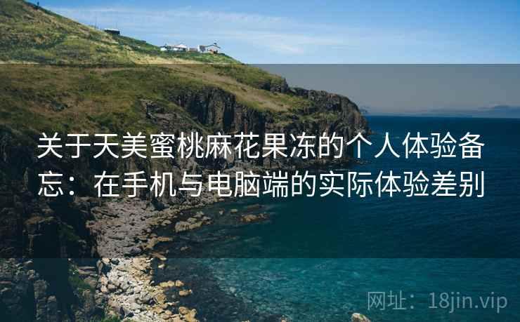 关于天美蜜桃麻花果冻的个人体验备忘:在手机与电脑端的实际体验差别 关于天美蜜桃麻花果冻的个人体验备忘:在手机与电脑端的实际体验差别