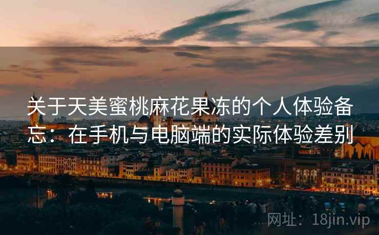 关于天美蜜桃麻花果冻的个人体验备忘:在手机与电脑端的实际体验差别 关于天美蜜桃麻花果冻的个人体验备忘:在手机与电脑端的实际体验差别