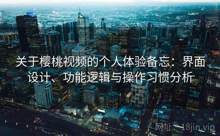 关于樱桃视频的个人体验备忘:界面设计、功能逻辑与操作习惯分析 关于樱桃视频的个人体验备忘:界面设计、功能逻辑与操作习惯分析