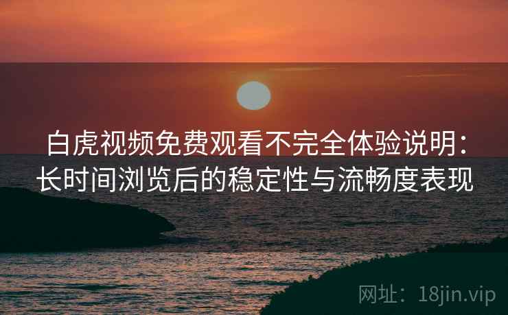 白虎视频免费观看不完全体验说明:长时间浏览后的稳定性与流畅度表现 白虎视频免费观看不完全体验说明:长时间浏览后的稳定性与流畅度表现