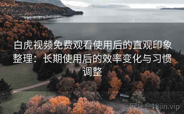 白虎视频免费观看使用后的直观印象整理:长期使用后的效率变化与习惯调整 白虎视频免费观看使用后的直观印象整理:长期使用后的效率变化与习惯调整
