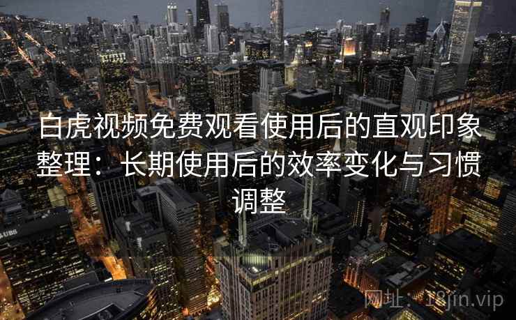 白虎视频免费观看使用后的直观印象整理:长期使用后的效率变化与习惯调整 白虎视频免费观看使用后的直观印象整理:长期使用后的效率变化与习惯调整