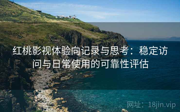红桃影视体验向记录与思考:稳定访问与日常使用的可靠性评估 红桃影视体验向记录与思考:稳定访问与日常使用的可靠性评估