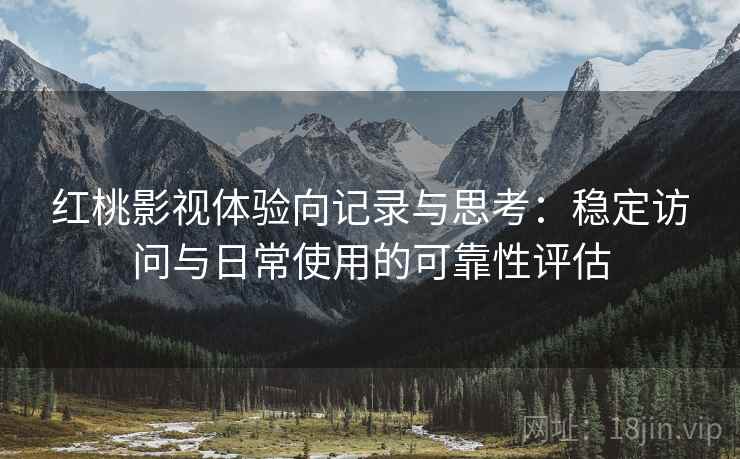 红桃影视体验向记录与思考:稳定访问与日常使用的可靠性评估 红桃影视体验向记录与思考:稳定访问与日常使用的可靠性评估