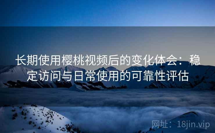 长期使用樱桃视频后的变化体会:稳定访问与日常使用的可靠性评估 长期使用樱桃视频后的变化体会:稳定访问与日常使用的可靠性评估