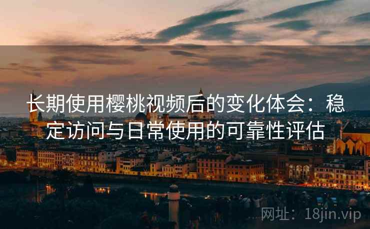 长期使用樱桃视频后的变化体会:稳定访问与日常使用的可靠性评估 长期使用樱桃视频后的变化体会:稳定访问与日常使用的可靠性评估