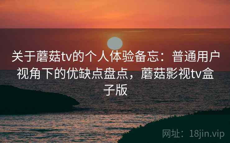 关于蘑菇tv的个人体验备忘:普通用户视角下的优缺点盘点,蘑菇影视tv盒子版 关于蘑菇tv的个人体验备忘:普通用户视角下的优缺点盘点,蘑菇影视tv盒子版