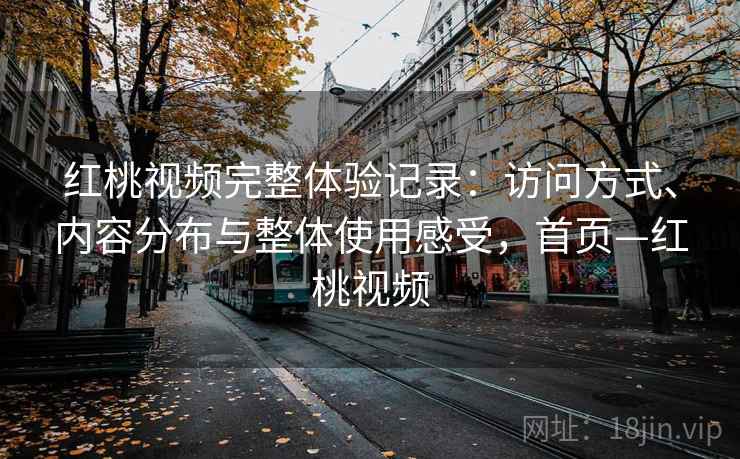 红桃视频完整体验记录：访问方式、内容分布与整体使用感受，首页—红桃视频