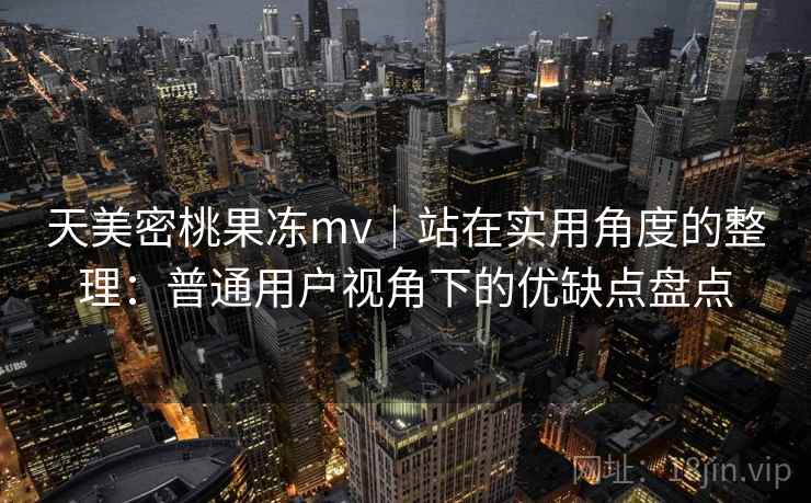 天美密桃果冻mv|站在实用角度的整理:普通用户视角下的优缺点盘点 天美密桃果冻mv|站在实用角度的整理:普通用户视角下的优缺点盘点