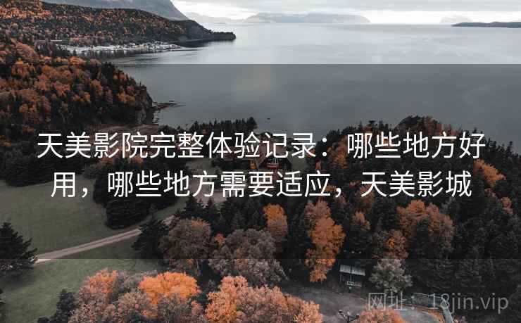 天美影院完整体验记录:哪些地方好用,哪些地方需要适应,天美影城 天美影院完整体验记录:哪些地方好用,哪些地方需要适应,天美影城