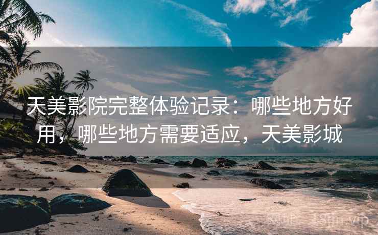 天美影院完整体验记录:哪些地方好用,哪些地方需要适应,天美影城 天美影院完整体验记录:哪些地方好用,哪些地方需要适应,天美影城