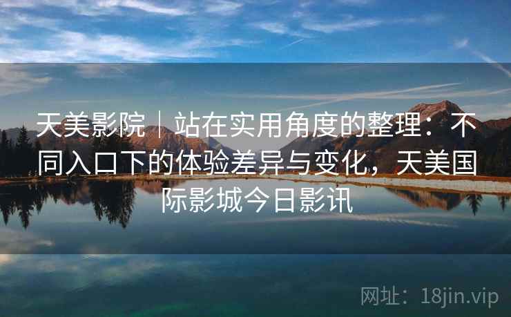 天美影院|站在实用角度的整理:不同入口下的体验差异与变化,天美国际影城今日影讯 天美影院|站在实用角度的整理:不同入口下的体验差异与变化,天美国际影城今日影讯