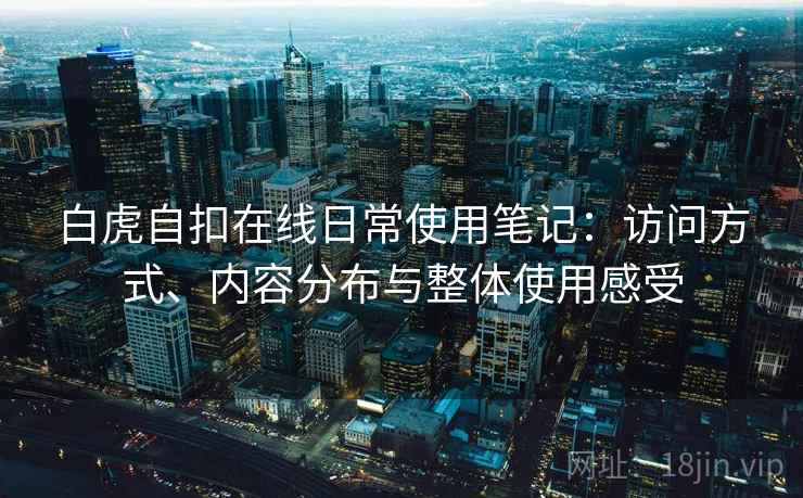 白虎自扣在线日常使用笔记:访问方式、内容分布与整体使用感受 白虎自扣在线日常使用笔记:访问方式、内容分布与整体使用感受