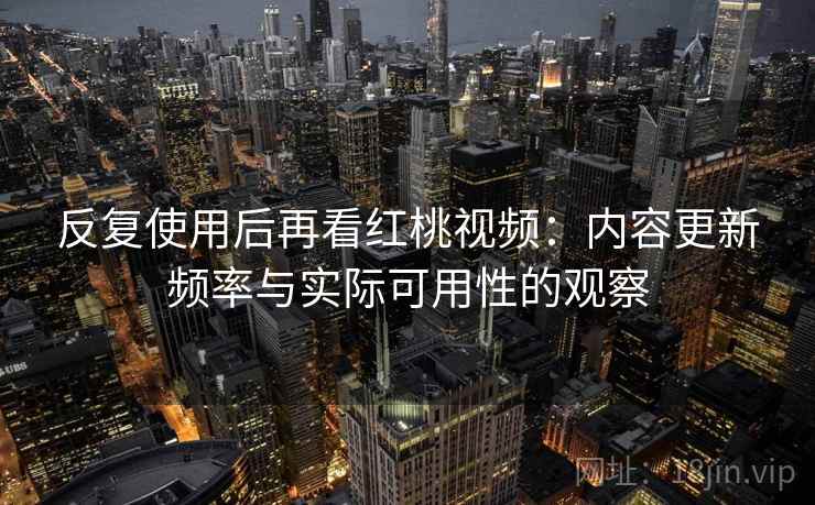 反复使用后再看红桃视频:内容更新频率与实际可用性的观察 反复使用后再看红桃视频:内容更新频率与实际可用性的观察