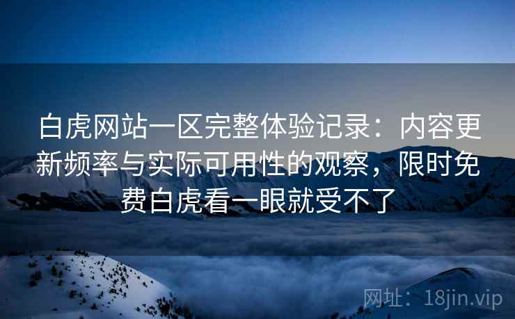 白虎网站一区完整体验记录:内容更新频率与实际可用性的观察,限时免费白虎看一眼就受不了 白虎网站一区完整体验记录:内容更新频率与实际可用性的观察,限时免费白虎看一眼就受不了
