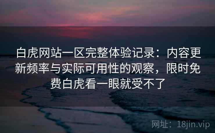 白虎网站一区完整体验记录:内容更新频率与实际可用性的观察,限时免费白虎看一眼就受不了 白虎网站一区完整体验记录:内容更新频率与实际可用性的观察,限时免费白虎看一眼就受不了