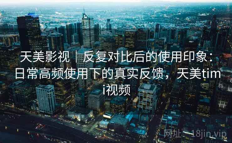 天美影视|反复对比后的使用印象:日常高频使用下的真实反馈,天美timi视频 天美影视|反复对比后的使用印象:日常高频使用下的真实反馈,天美timi视频