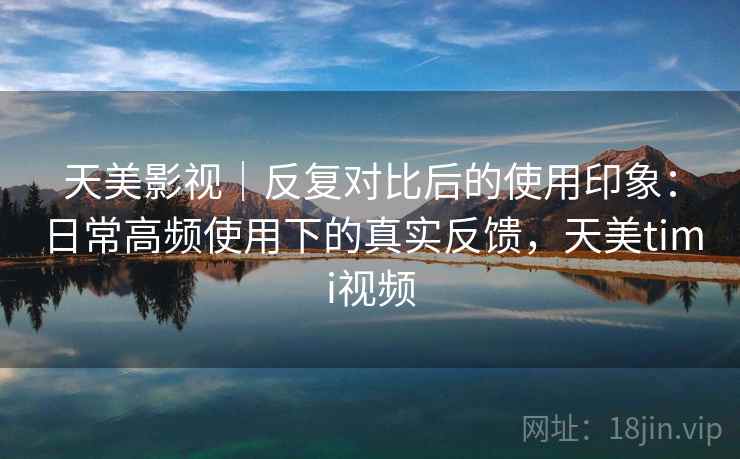 天美影视|反复对比后的使用印象:日常高频使用下的真实反馈,天美timi视频 天美影视|反复对比后的使用印象:日常高频使用下的真实反馈,天美timi视频