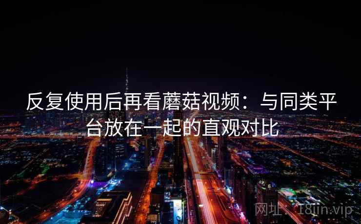 反复使用后再看蘑菇视频:与同类平台放在一起的直观对比 反复使用后再看蘑菇视频:与同类平台放在一起的直观对比