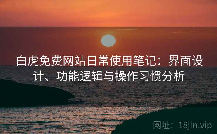 白虎免费网站日常使用笔记:界面设计、功能逻辑与操作习惯分析 白虎免费网站日常使用笔记:界面设计、功能逻辑与操作习惯分析