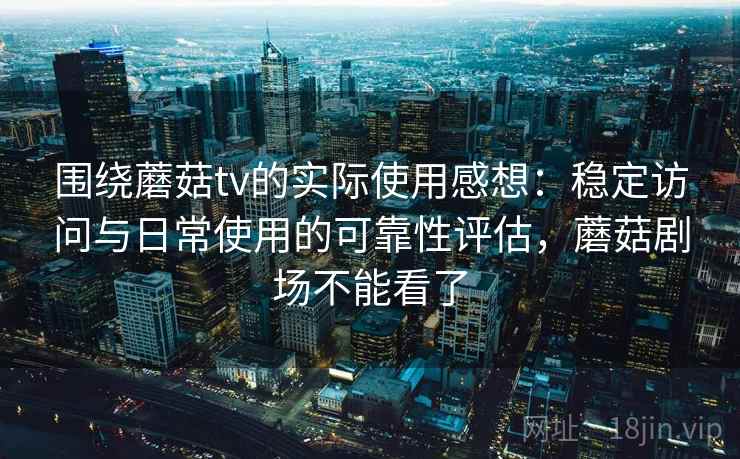 围绕蘑菇tv的实际使用感想:稳定访问与日常使用的可靠性评估,蘑菇剧场不能看了 围绕蘑菇tv的实际使用感想:稳定访问与日常使用的可靠性评估,蘑菇剧场不能看了