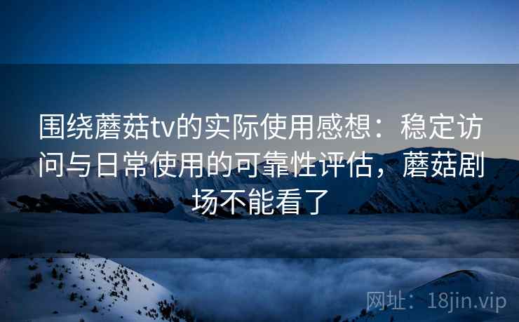 围绕蘑菇tv的实际使用感想:稳定访问与日常使用的可靠性评估,蘑菇剧场不能看了 围绕蘑菇tv的实际使用感想:稳定访问与日常使用的可靠性评估,蘑菇剧场不能看了