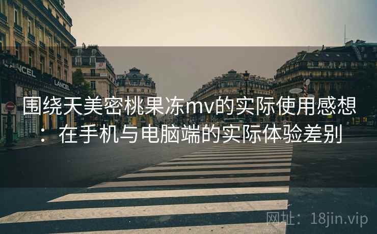 围绕天美密桃果冻mv的实际使用感想:在手机与电脑端的实际体验差别 围绕天美密桃果冻mv的实际使用感想:在手机与电脑端的实际体验差别