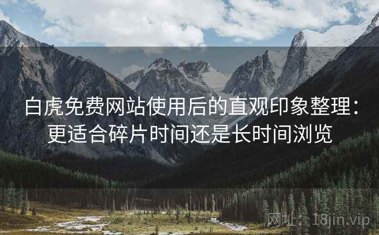 白虎免费网站使用后的直观印象整理:更适合碎片时间还是长时间浏览 白虎免费网站使用后的直观印象整理:更适合碎片时间还是长时间浏览
