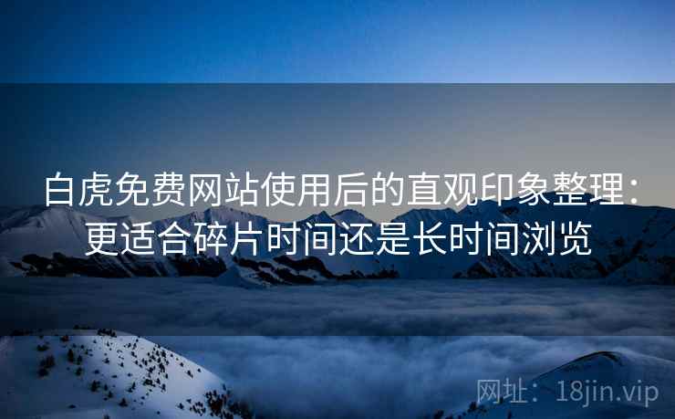 白虎免费网站使用后的直观印象整理:更适合碎片时间还是长时间浏览 白虎免费网站使用后的直观印象整理:更适合碎片时间还是长时间浏览