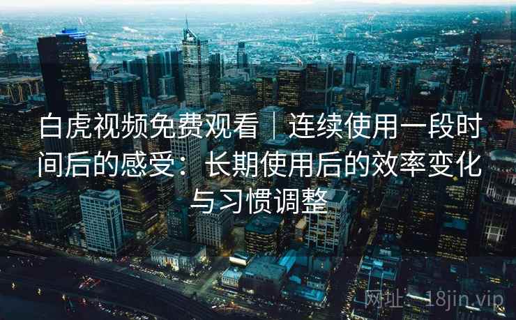 白虎视频免费观看|连续使用一段时间后的感受:长期使用后的效率变化与习惯调整 白虎视频免费观看|连续使用一段时间后的感受:长期使用后的效率变化与习惯调整