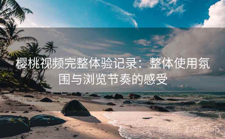 樱桃视频完整体验记录:整体使用氛围与浏览节奏的感受 樱桃视频完整体验记录:整体使用氛围与浏览节奏的感受