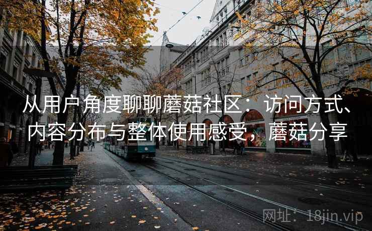 从用户角度聊聊蘑菇社区:访问方式、内容分布与整体使用感受,蘑菇分享 从用户角度聊聊蘑菇社区:访问方式、内容分布与整体使用感受,蘑菇分享