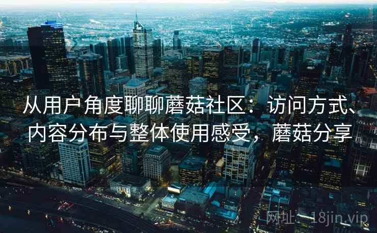 从用户角度聊聊蘑菇社区:访问方式、内容分布与整体使用感受,蘑菇分享 从用户角度聊聊蘑菇社区:访问方式、内容分布与整体使用感受,蘑菇分享