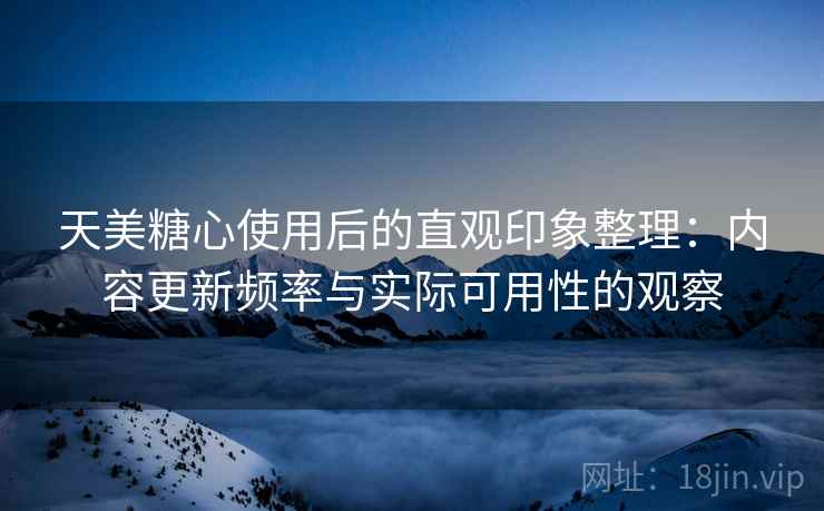 天美糖心使用后的直观印象整理:内容更新频率与实际可用性的观察 天美糖心使用后的直观印象整理:内容更新频率与实际可用性的观察