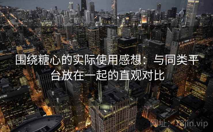 围绕糖心的实际使用感想:与同类平台放在一起的直观对比 围绕糖心的实际使用感想:与同类平台放在一起的直观对比