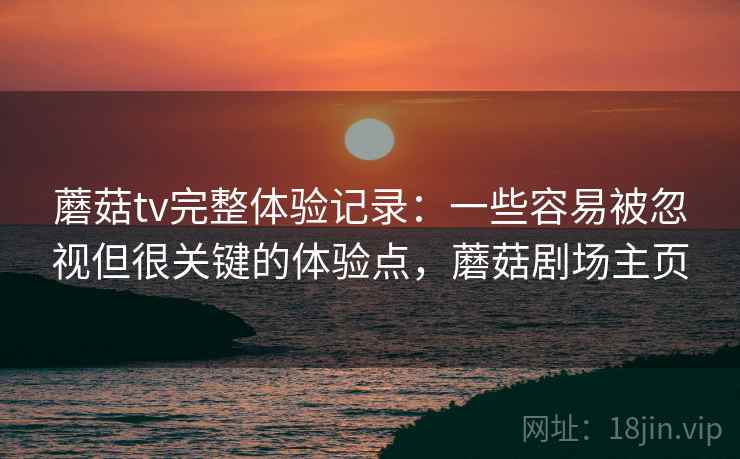 蘑菇tv完整体验记录:一些容易被忽视但很关键的体验点,蘑菇剧场主页 蘑菇tv完整体验记录:一些容易被忽视但很关键的体验点,蘑菇剧场主页