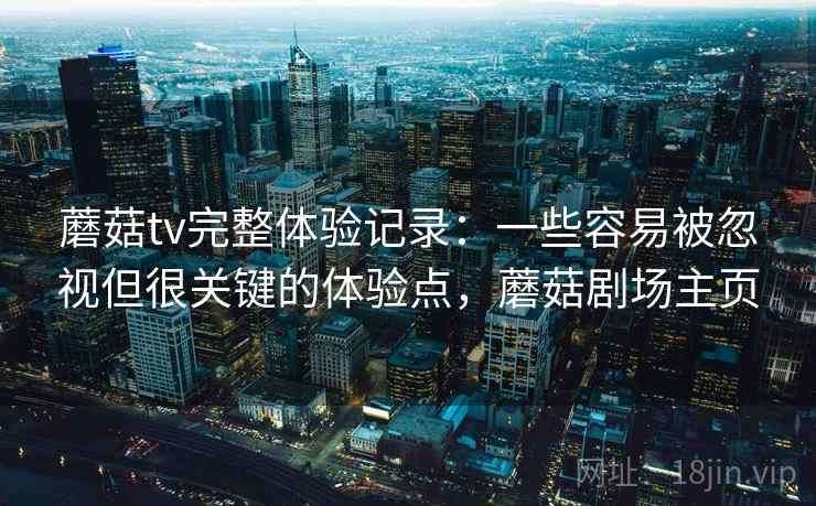 蘑菇tv完整体验记录:一些容易被忽视但很关键的体验点,蘑菇剧场主页 蘑菇tv完整体验记录:一些容易被忽视但很关键的体验点,蘑菇剧场主页