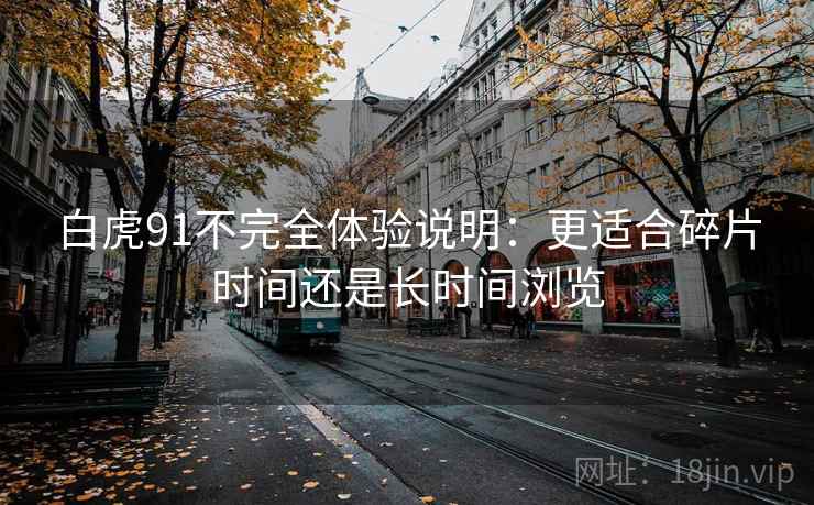 白虎91不完全体验说明:更适合碎片时间还是长时间浏览 白虎91不完全体验说明:更适合碎片时间还是长时间浏览