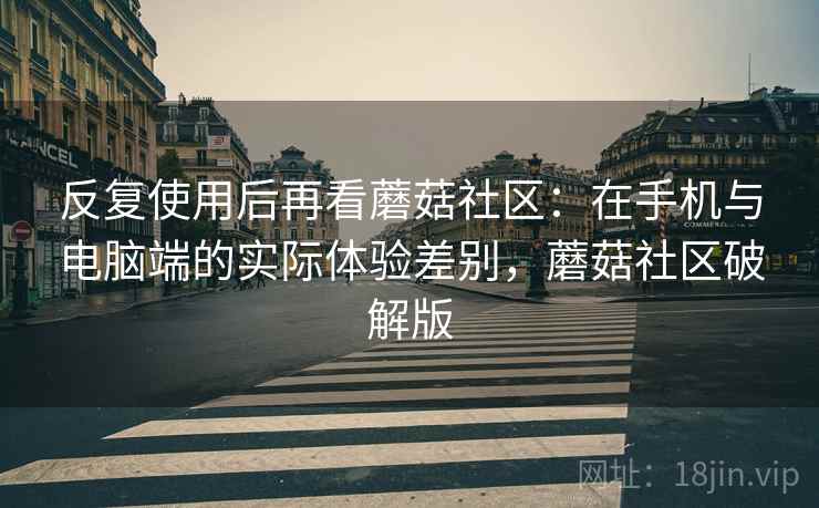 反复使用后再看蘑菇社区:在手机与电脑端的实际体验差别,蘑菇社区破解版 反复使用后再看蘑菇社区:在手机与电脑端的实际体验差别,蘑菇社区破解版