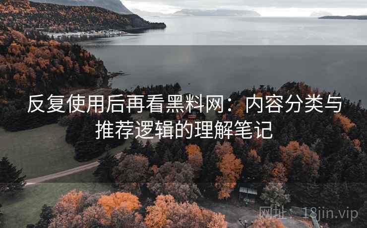反复使用后再看黑料网:内容分类与推荐逻辑的理解笔记 反复使用后再看黑料网:内容分类与推荐逻辑的理解笔记