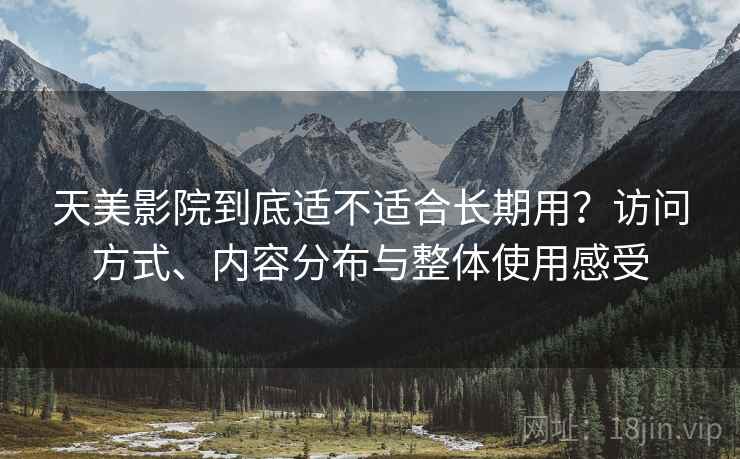 天美影院到底适不适合长期用?访问方式、内容分布与整体使用感受 天美影院到底适不适合长期用?访问方式、内容分布与整体使用感受