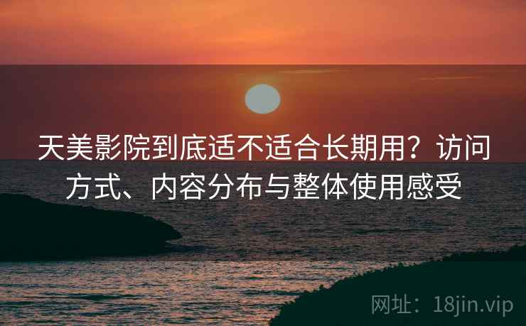 天美影院到底适不适合长期用?访问方式、内容分布与整体使用感受 天美影院到底适不适合长期用?访问方式、内容分布与整体使用感受