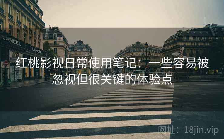 红桃影视日常使用笔记:一些容易被忽视但很关键的体验点 红桃影视日常使用笔记:一些容易被忽视但很关键的体验点