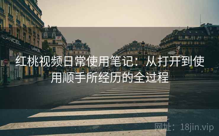 红桃视频日常使用笔记:从打开到使用顺手所经历的全过程 红桃视频日常使用笔记:从打开到使用顺手所经历的全过程